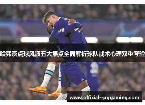 哈弗茨点球风波五大焦点全面解析球队战术心理双重考验