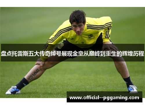 盘点托雷斯五大传奇绰号展现金童从巅峰到重生的辉煌历程