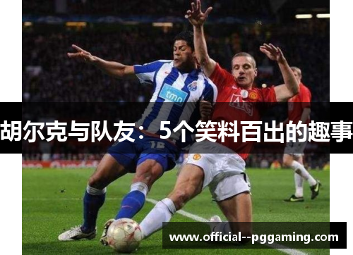 胡尔克与队友：5个笑料百出的趣事