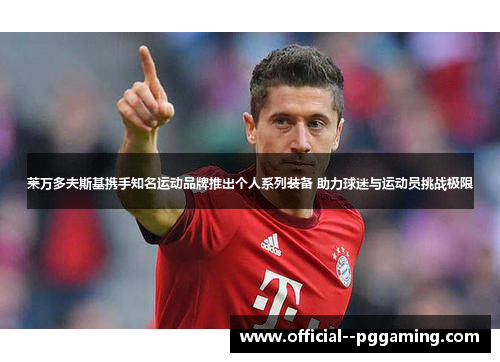 莱万多夫斯基携手知名运动品牌推出个人系列装备 助力球迷与运动员挑战极限