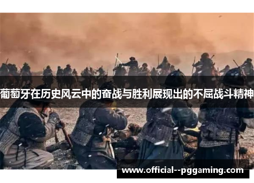 葡萄牙在历史风云中的奋战与胜利展现出的不屈战斗精神