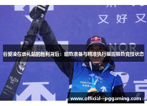 谷爱凌在崇礼站的胜利背后：细致准备与精准执行展现极致竞技状态