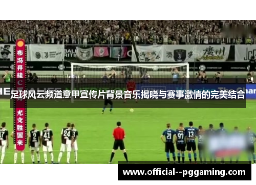 足球风云频道意甲宣传片背景音乐揭晓与赛事激情的完美结合