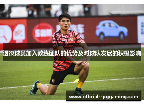 退役球员加入教练团队的优势及对球队发展的积极影响