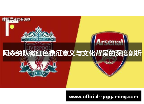 阿森纳队徽红色象征意义与文化背景的深度剖析