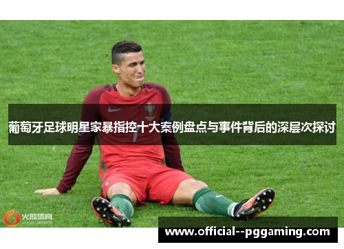 葡萄牙足球明星家暴指控十大案例盘点与事件背后的深层次探讨