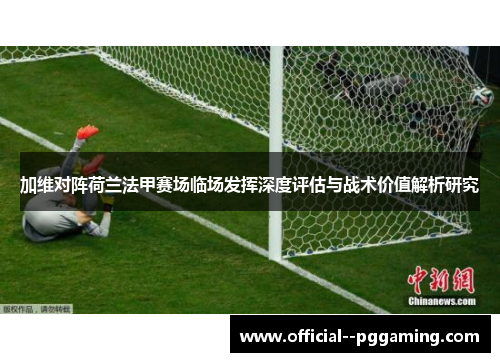加维对阵荷兰法甲赛场临场发挥深度评估与战术价值解析研究