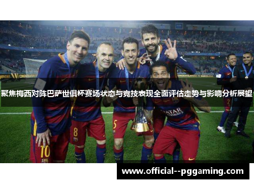 聚焦梅西对阵巴萨世俱杯赛场状态与竞技表现全面评估走势与影响分析展望