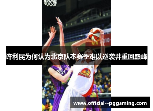 许利民为何认为北京队本赛季难以逆袭并重回巅峰