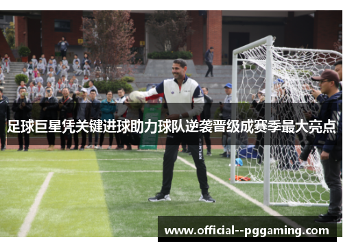 足球巨星凭关键进球助力球队逆袭晋级成赛季最大亮点