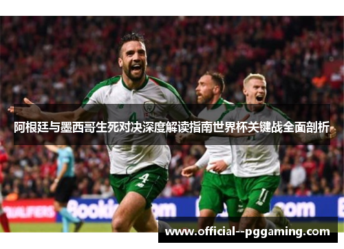 阿根廷与墨西哥生死对决深度解读指南世界杯关键战全面剖析