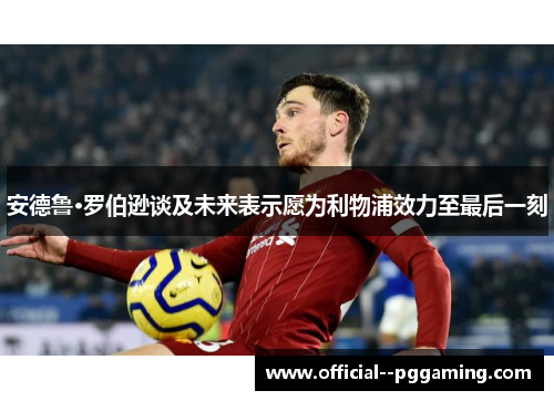 安德鲁·罗伯逊谈及未来表示愿为利物浦效力至最后一刻