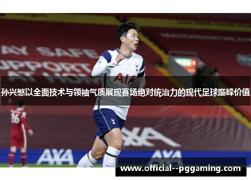 孙兴慜以全面技术与领袖气质展现赛场绝对统治力的现代足球巅峰价值