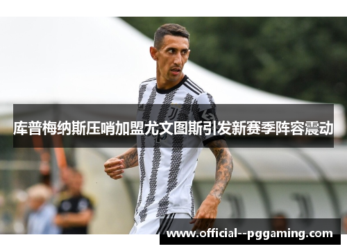 库普梅纳斯压哨加盟尤文图斯引发新赛季阵容震动