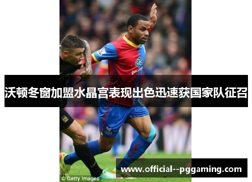 沃顿冬窗加盟水晶宫表现出色迅速获国家队征召