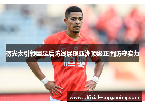 蒋光太引领国足后防线展现亚洲顶级正面防守实力