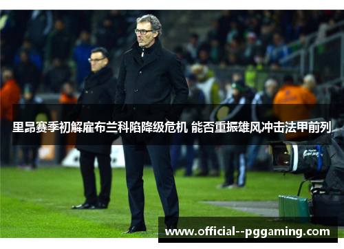 里昂赛季初解雇布兰科陷降级危机 能否重振雄风冲击法甲前列