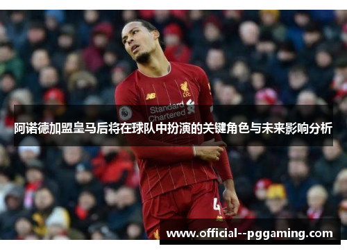 阿诺德加盟皇马后将在球队中扮演的关键角色与未来影响分析