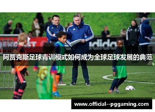 阿贾克斯足球青训模式如何成为全球足球发展的典范