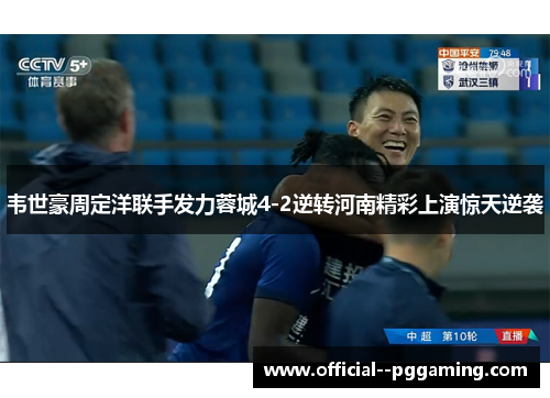 韦世豪周定洋联手发力蓉城4-2逆转河南精彩上演惊天逆袭