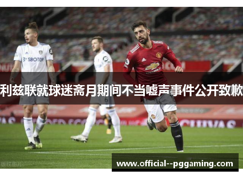 利兹联就球迷斋月期间不当嘘声事件公开致歉