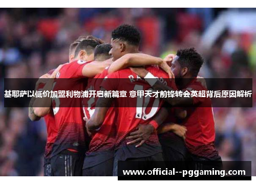 基耶萨以低价加盟利物浦开启新篇章 意甲天才前锋转会英超背后原因解析