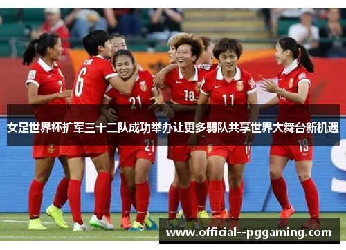 女足世界杯扩军三十二队成功举办让更多弱队共享世界大舞台新机遇
