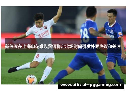 戴伟浚在上海申花难以获得稳定出场时间引发外界热议和关注